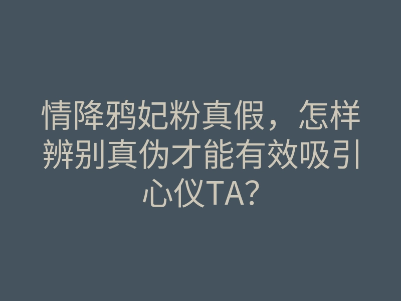 情降鸦妃粉真假,怎样辨别真伪才能有效吸引心仪TA?