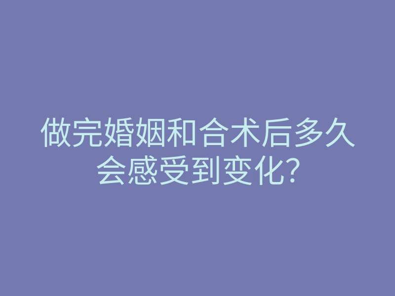 做完婚姻和合术后多久会感受到变化?