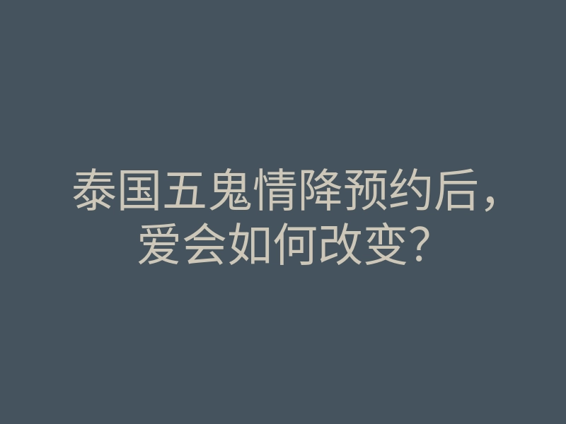 泰国五鬼情降预约后,爱会如何改变?