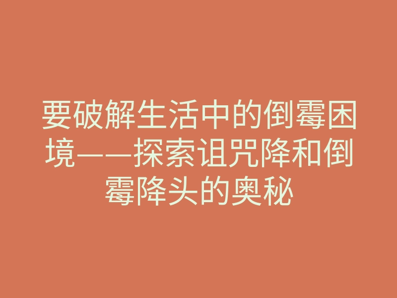 要破解生活中的倒霉困境——探索诅咒降和倒霉降头的奥秘