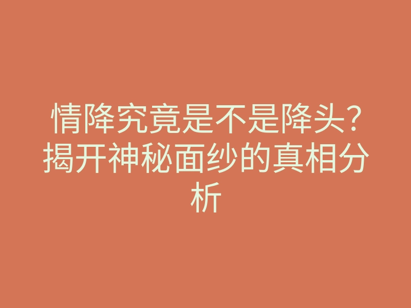 情降究竟是不是降头?揭开神秘面纱的真相分析