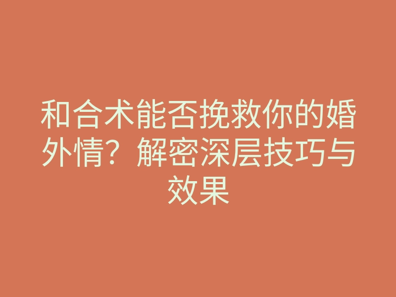 和合术能否挽救你的婚外情?解密深层技巧与效果