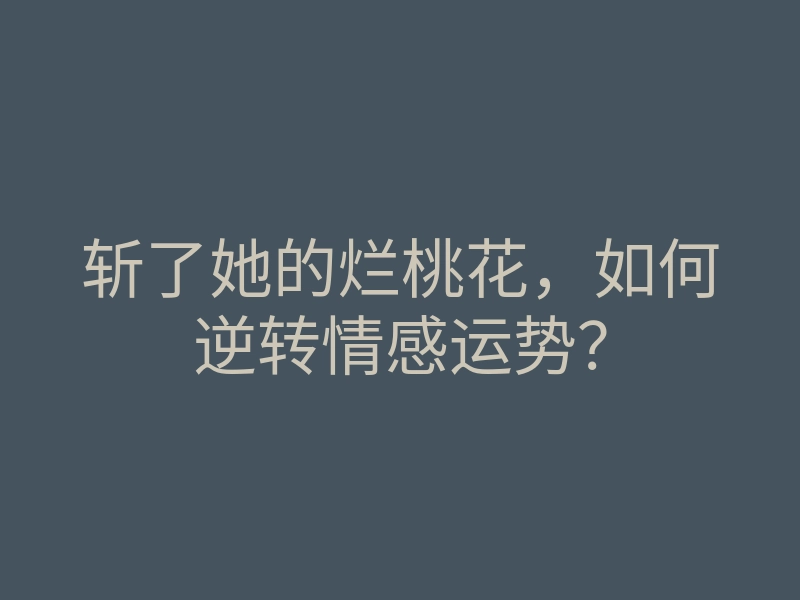 斩了她的烂桃花,如何逆转情感运势?