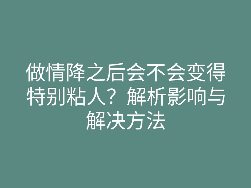 做情降之后会不会变得特别粘人?解析影响与解决方法