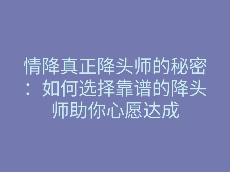 情降真正降头师的秘密:如何选择靠谱的降头师助你心愿达成