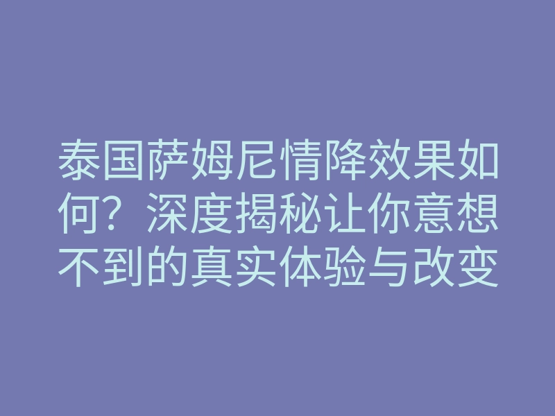 泰国萨姆尼情降效果如何?深度揭秘让你意想不到的真实体验与改变