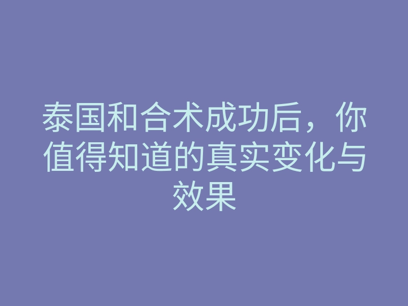 泰国和合术成功后,你值得知道的真实变化与效果