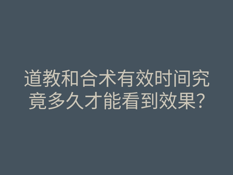 道教和合术有效时间究竟多久才能看到效果？