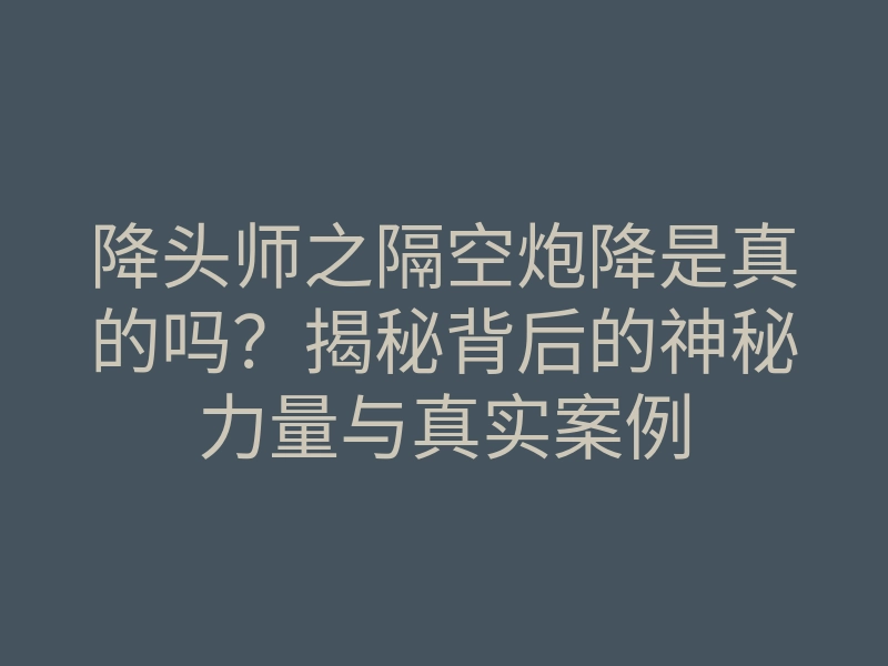 降头师之隔空炮降是真的吗?揭秘背后的神秘力量与真实案例