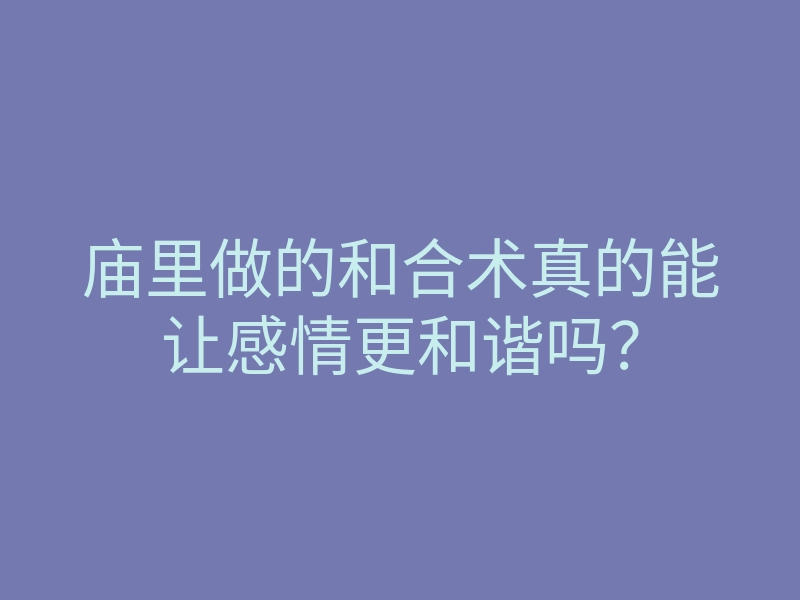 庙里做的和合术真的能让感情更和谐吗?