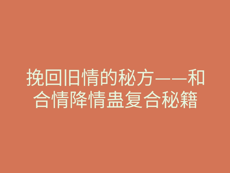 挽回旧情的秘方——和合情降情蛊复合秘籍
