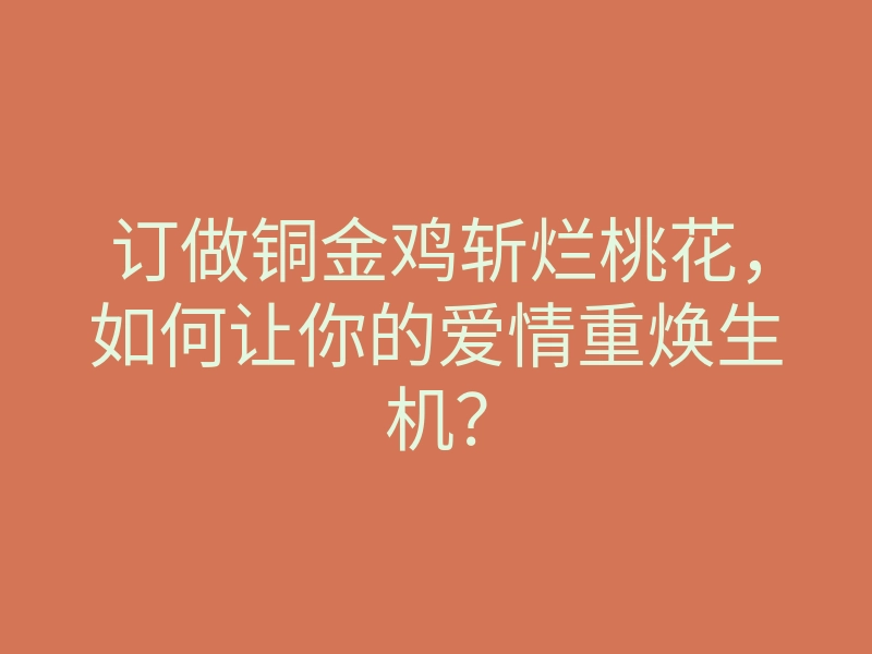 订做铜金鸡斩烂桃花,如何让你的爱情重焕生机?