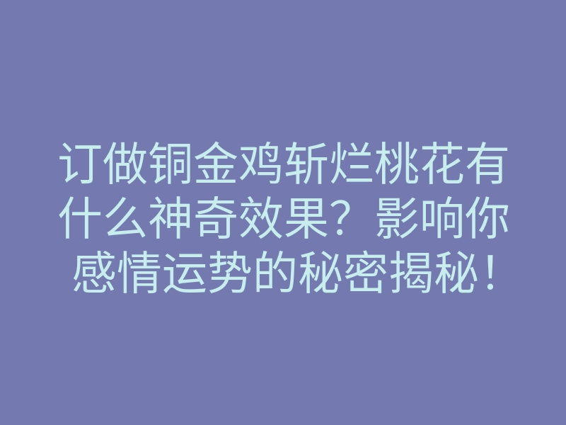 订做铜金鸡斩烂桃花有什么神奇效果?影响你感情运势的秘密揭秘!
