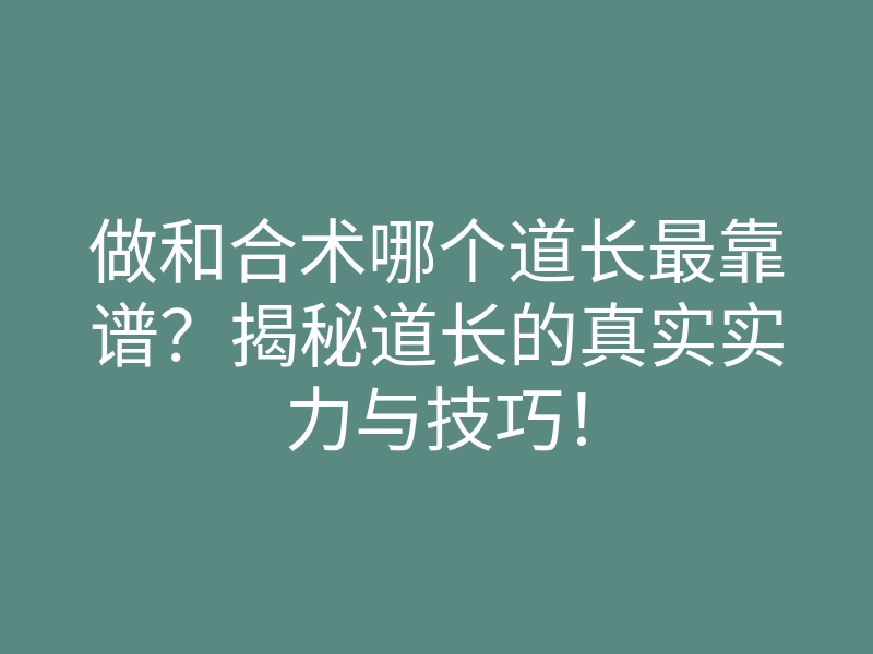 做和合术哪个道长最靠谱?揭秘道长的真实实力与技巧!