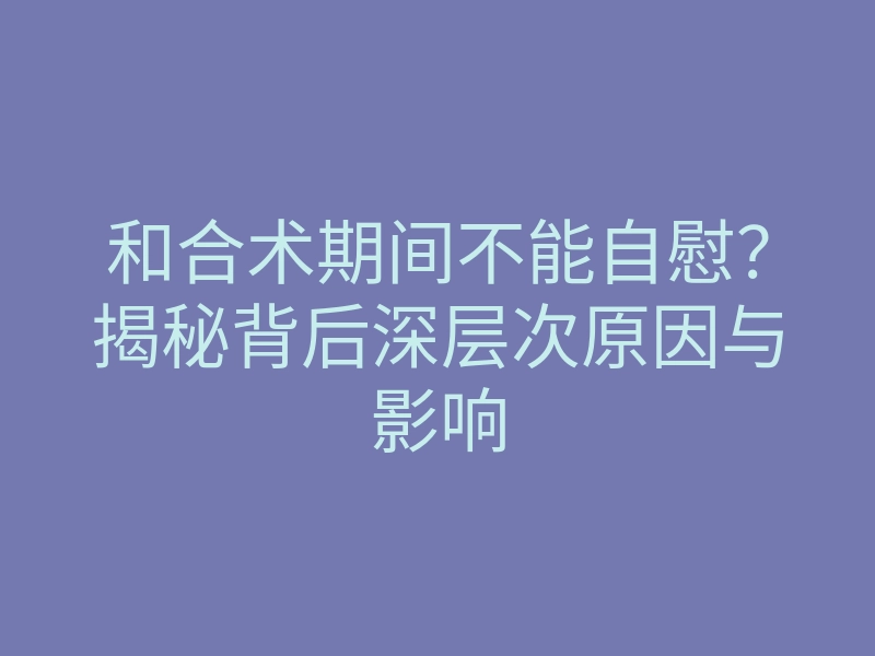 和合术期间不能自慰?揭秘背后深层次原因与影响