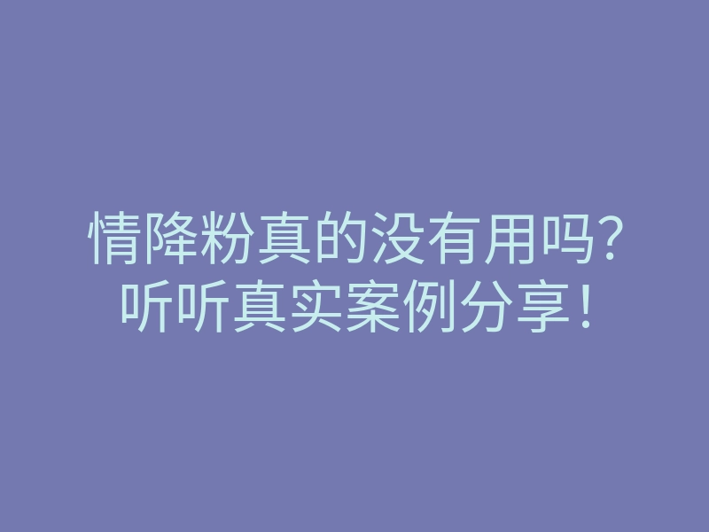 情降粉真的没有用吗?听听真实案例分享!