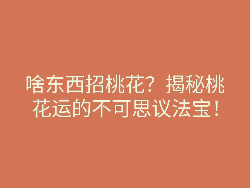 啥东西招桃花？揭秘桃花运的不可思议法宝！