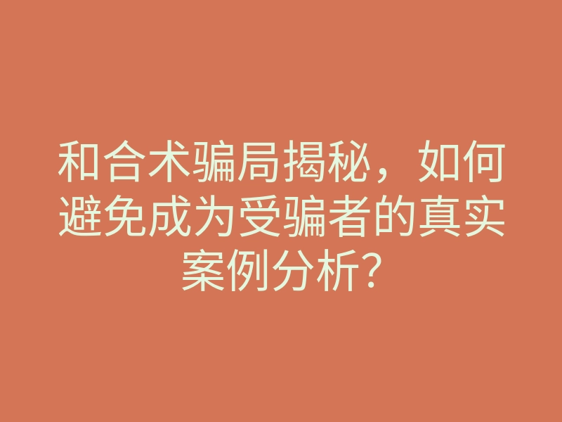 和合术骗局揭秘,如何避免成为受骗者的真实案例分析?