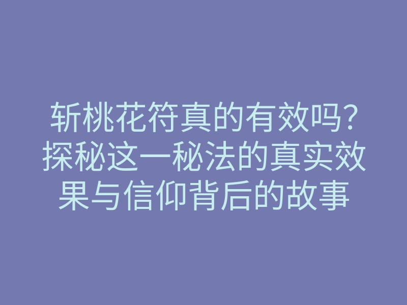 斩桃花符真的有效吗?探秘这一秘法的真实效果与信仰背后的故事