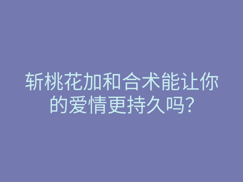 斩桃花加和合术能让你的爱情更持久吗?