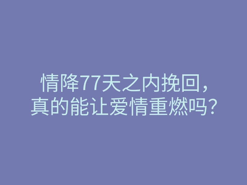 情降77天之内挽回,真的能让爱情重燃吗?