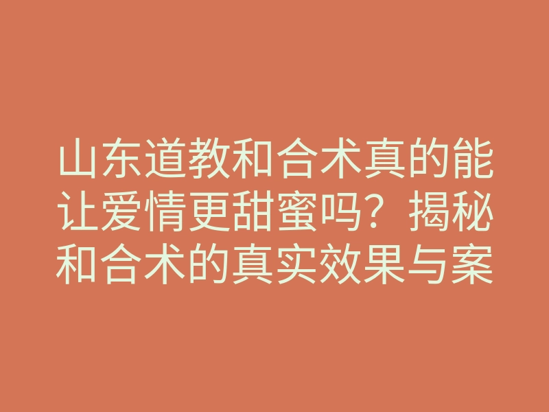 山东道教和合术真的能让爱情更甜蜜吗?揭秘和合术的真实效果与案例!