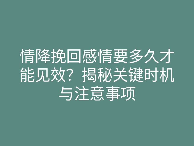 情降挽回感情要多久才能见效？揭秘关键时机与注意事项