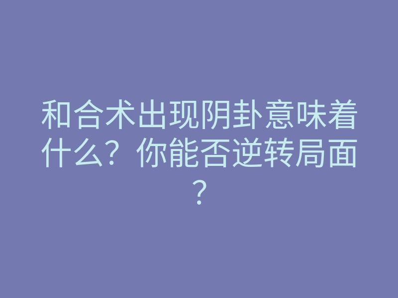 和合术出现阴卦意味着什么?你能否逆转局面?