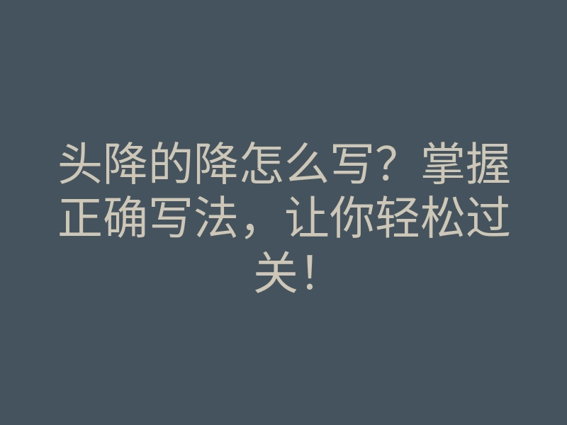 头降的降怎么写?掌握正确写法,让你轻松过关!