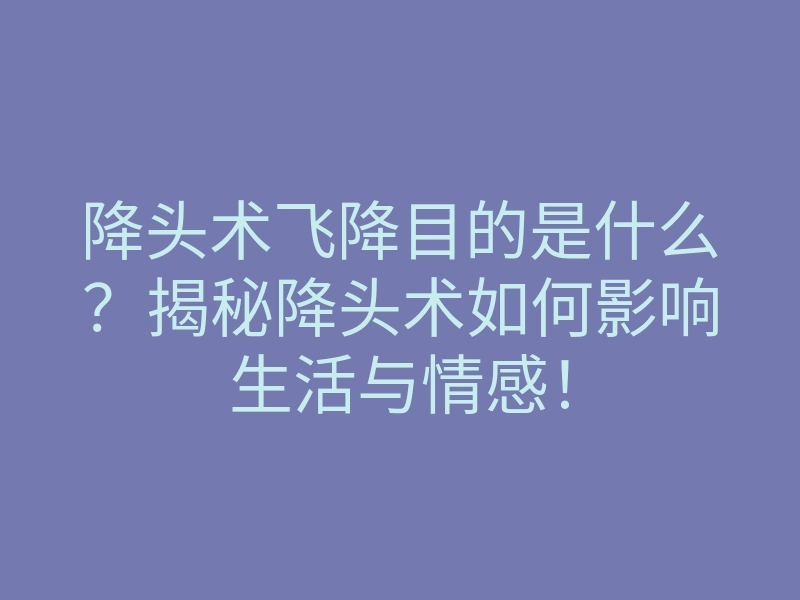 降头术飞降目的是什么?揭秘降头术如何影响生活与情感!