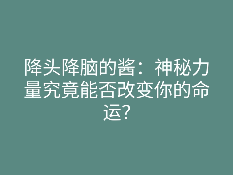 降头降脑的酱:神秘力量究竟能否改变你的命运?