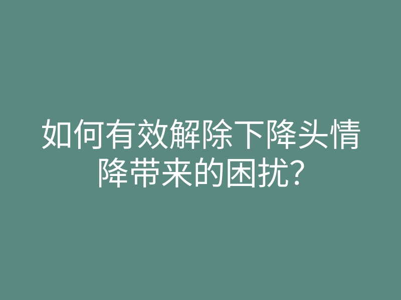 如何有效解除下降头情降带来的困扰？