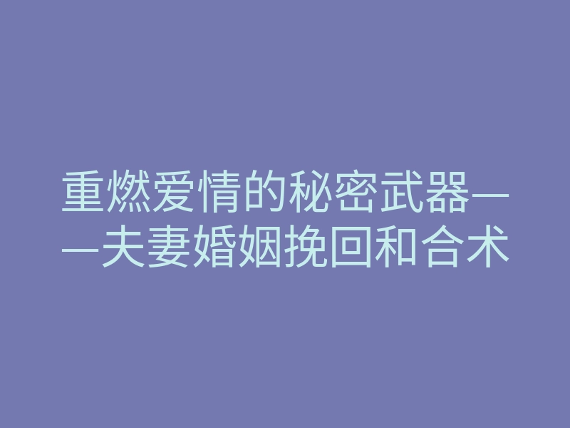 重燃爱情的秘密武器——夫妻婚姻挽回和合术