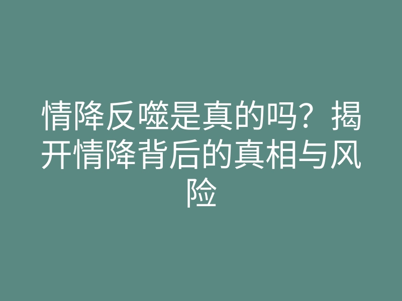 情降反噬是真的吗?揭开情降背后的真相与风险