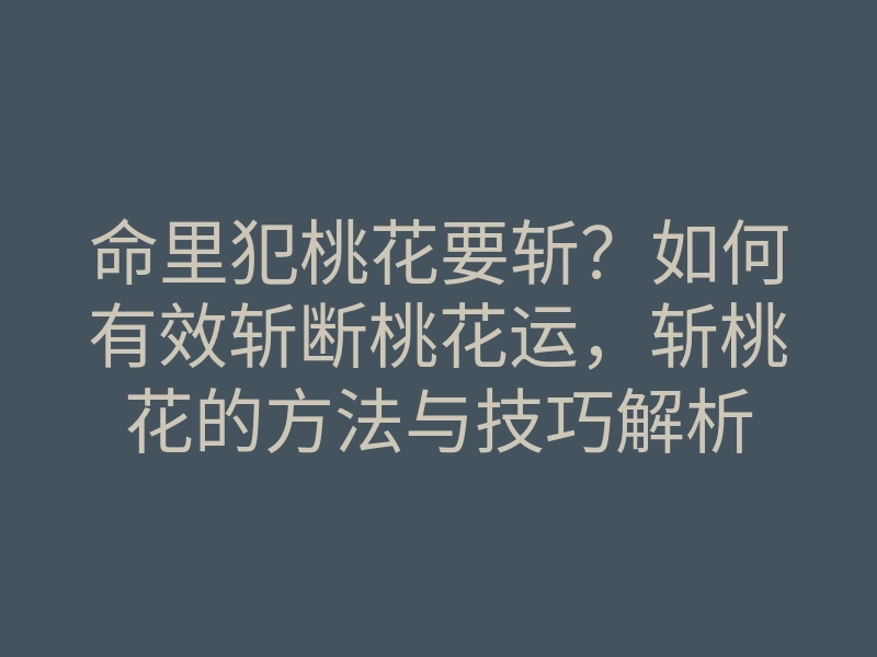 命里犯桃花要斩?如何有效斩断桃花运,斩桃花的方法与技巧解析