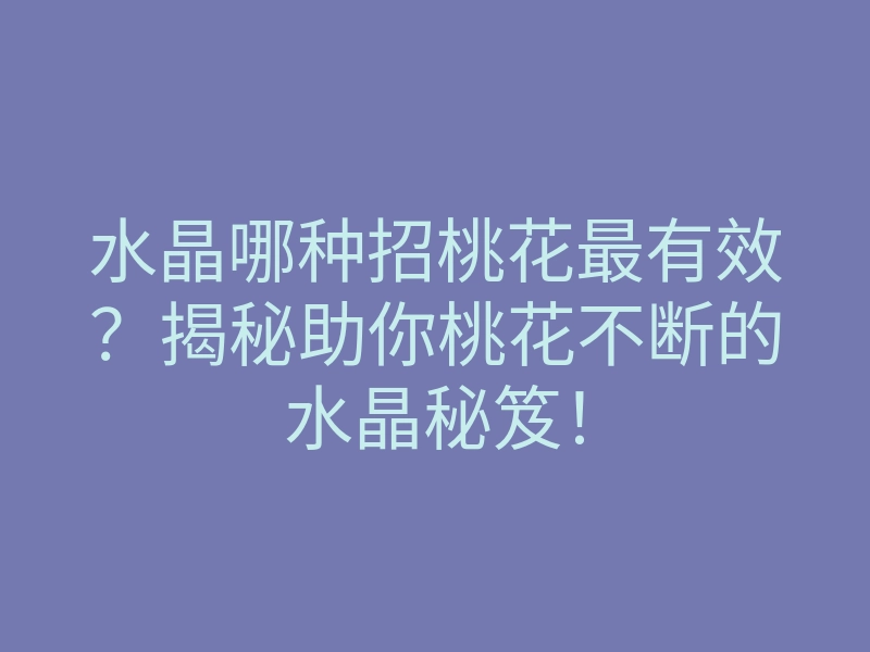 水晶哪种招桃花最有效?揭秘助你桃花不断的水晶秘笈!