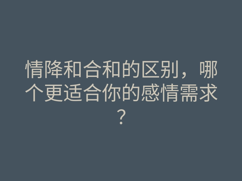 情降和合和的区别,哪个更适合你的感情需求?