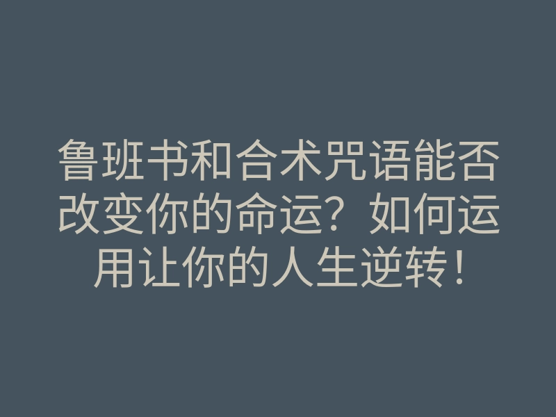 鲁班书和合术咒语能否改变你的命运?如何运用让你的人生逆转!