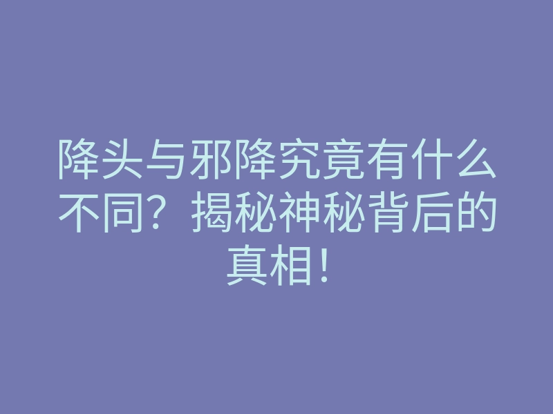降头与邪降究竟有什么不同?揭秘神秘背后的真相!