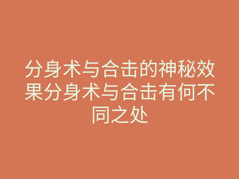分身术与合击的神秘效果分身术与合击有何不同之处