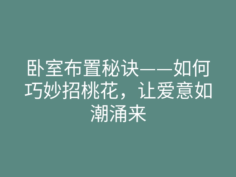 卧室布置秘诀——如何巧妙招桃花，让爱意如潮涌来