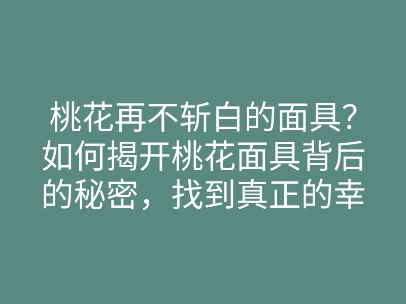 桃花再不斩白的面具?如何揭开桃花面具背后的秘密,找到真正的幸福