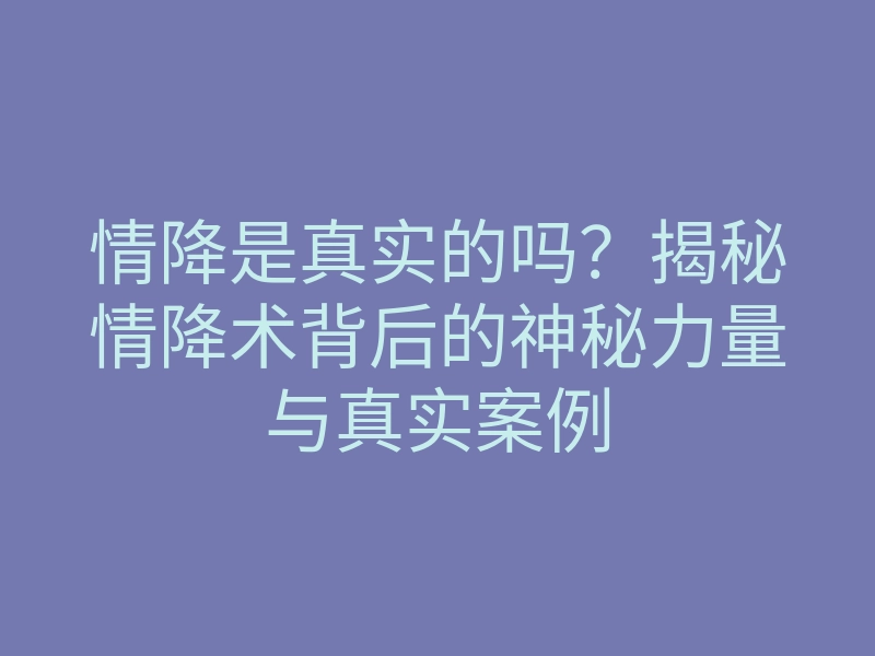 情降是真实的吗?揭秘情降术背后的神秘力量与真实案例