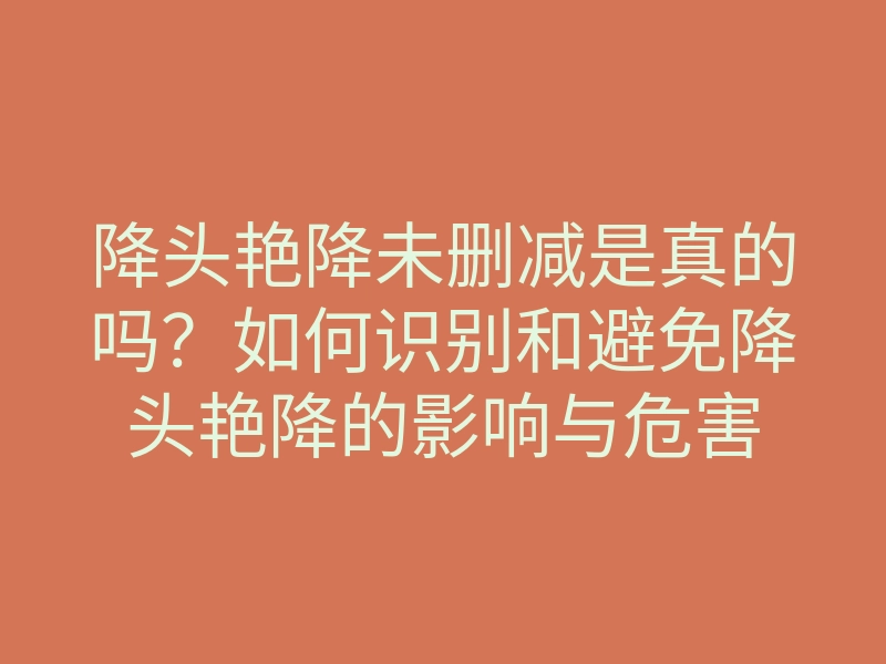 降头艳降未删减是真的吗?如何识别和避免降头艳降的影响与危害
