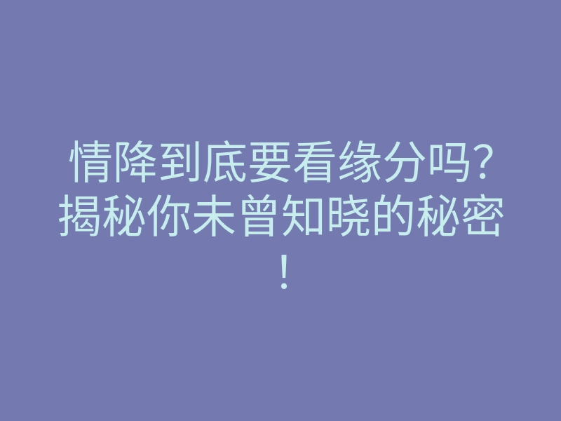 情降到底要看缘分吗?揭秘你未曾知晓的秘密!