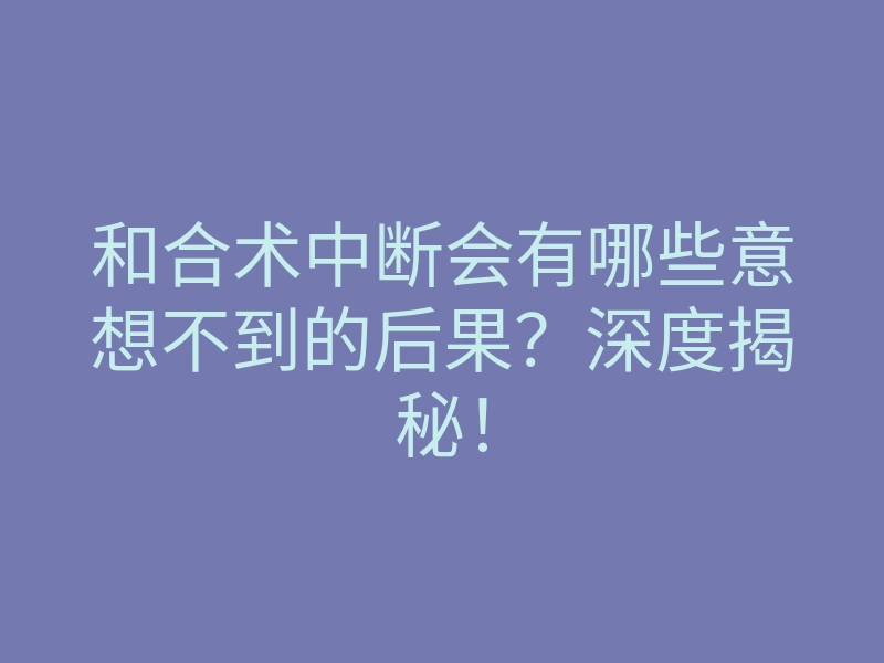 和合术中断会有哪些意想不到的后果？深度揭秘！