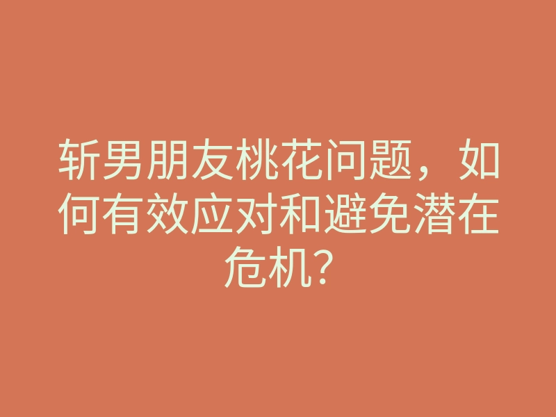 斩男朋友桃花问题,如何有效应对和避免潜在危机?