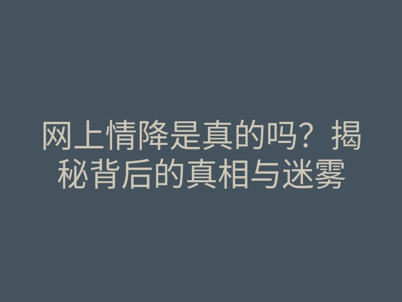 网上情降是真的吗?揭秘背后的真相与迷雾