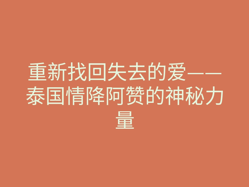 重新找回失去的爱——泰国情降阿赞的神秘力量