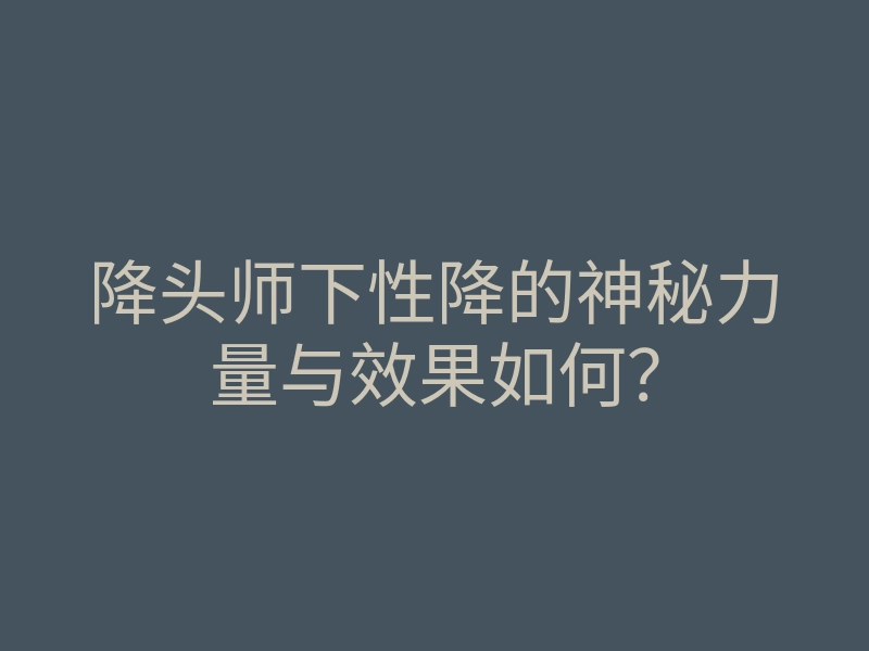 降头师下性降的神秘力量与效果如何?